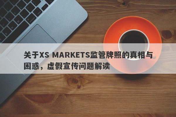 关于XS MARKETS监管牌照的真相与困惑，虚假宣传问题解读-第1张图片-要懂汇