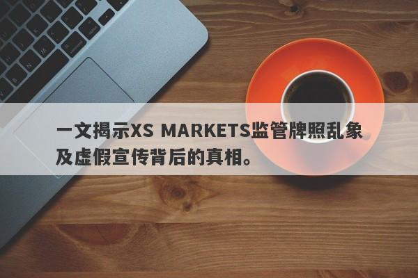 一文揭示XS MARKETS监管牌照乱象及虚假宣传背后的真相。-第1张图片-要懂汇