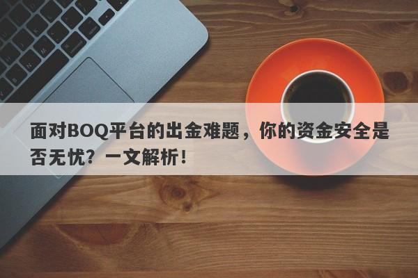 面对BOQ平台的出金难题，你的资金安全是否无忧？一文解析！-第1张图片-要懂汇