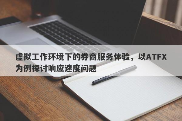 虚拟工作环境下的券商服务体验，以ATFX为例探讨响应速度问题-第1张图片-要懂汇