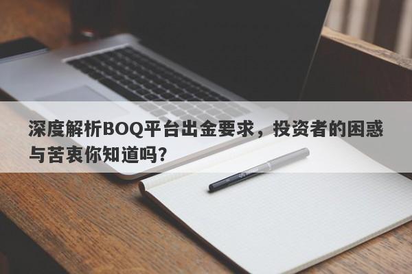 深度解析BOQ平台出金要求，投资者的困惑与苦衷你知道吗？-第1张图片-要懂汇