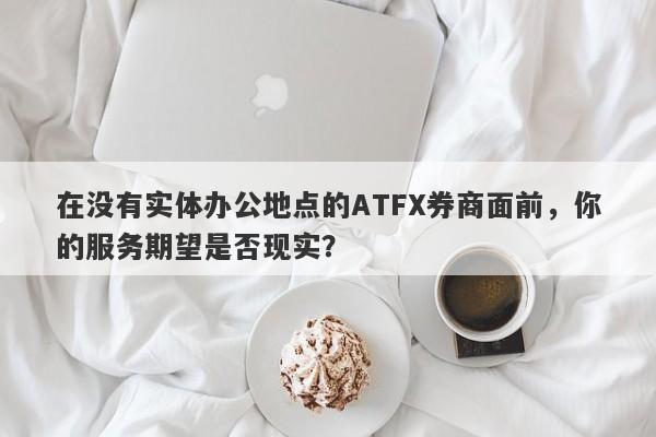 在没有实体办公地点的ATFX券商面前，你的服务期望是否现实？-第1张图片-要懂汇