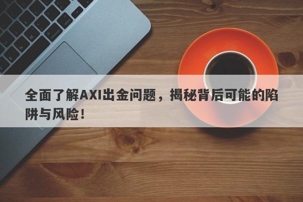 全面了解AXI出金问题，揭秘背后可能的陷阱与风险！-第1张图片-要懂汇