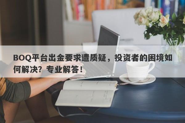 BOQ平台出金要求遭质疑，投资者的困境如何解决？专业解答！-第1张图片-要懂汇