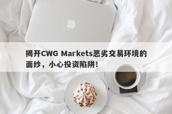 揭开CWG Markets恶劣交易环境的面纱，小心投资陷阱！-第1张图片-要懂汇