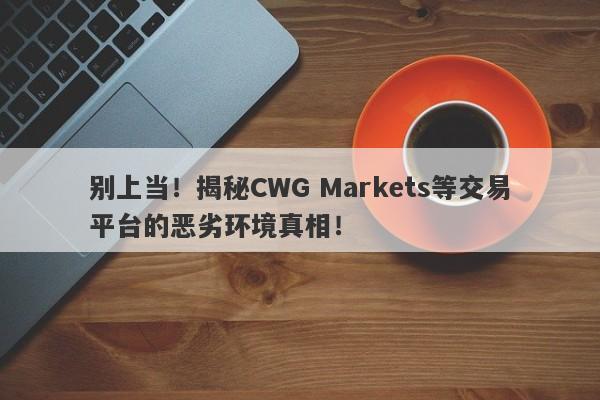 别上当！揭秘CWG Markets等交易平台的恶劣环境真相！-第1张图片-要懂汇