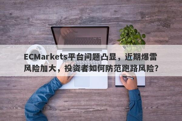 ECMarkets平台问题凸显，近期爆雷风险加大，投资者如何防范跑路风险？-第1张图片-要懂汇