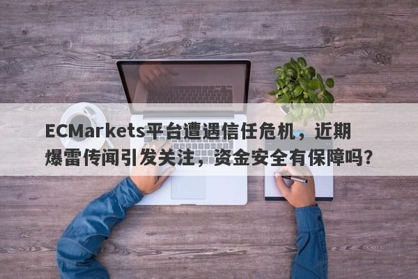 ECMarkets平台遭遇信任危机，近期爆雷传闻引发关注，资金安全有保障吗？-第1张图片-要懂汇