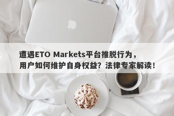 遭遇ETO Markets平台推脱行为，用户如何维护自身权益？法律专家解读！-第1张图片-要懂汇