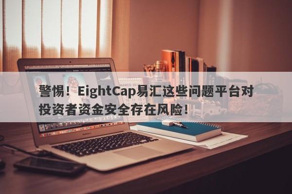 警惕！EightCap易汇这些问题平台对投资者资金安全存在风险！-第1张图片-要懂汇