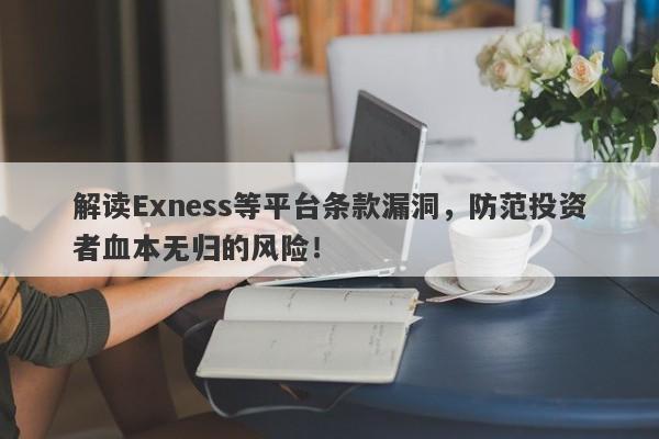 解读Exness等平台条款漏洞，防范投资者血本无归的风险！-第1张图片-要懂汇