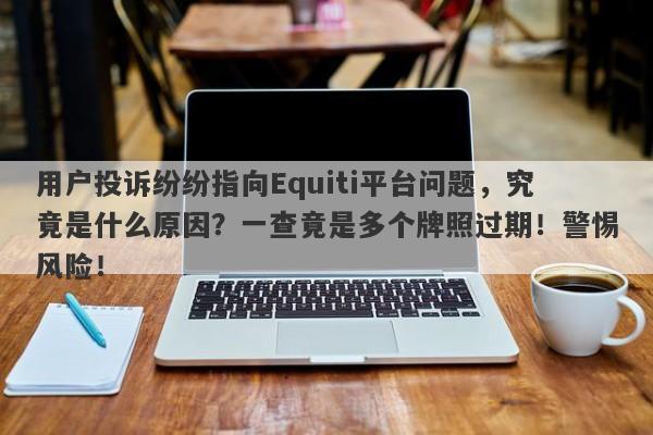 用户投诉纷纷指向Equiti平台问题，究竟是什么原因？一查竟是多个牌照过期！警惕风险！-第1张图片-要懂汇