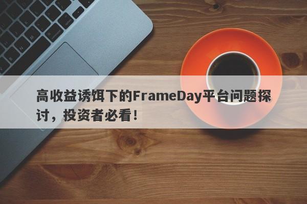 高收益诱饵下的FrameDay平台问题探讨，投资者必看！-第1张图片-要懂汇