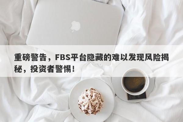 重磅警告，FBS平台隐藏的难以发现风险揭秘，投资者警惕！-第1张图片-要懂汇