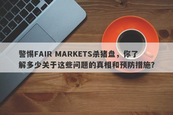 警惕FAIR MARKETS杀猪盘，你了解多少关于这些问题的真相和预防措施？-第1张图片-要懂汇