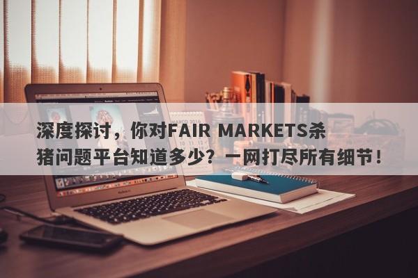 深度探讨，你对FAIR MARKETS杀猪问题平台知道多少？一网打尽所有细节！-第1张图片-要懂汇