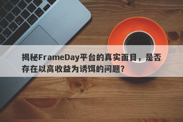 揭秘FrameDay平台的真实面目，是否存在以高收益为诱饵的问题？-第1张图片-要懂汇