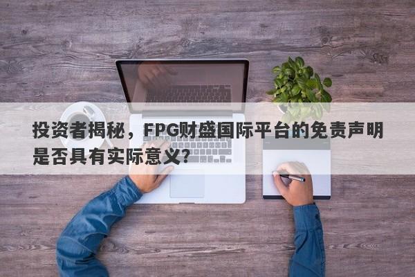 投资者揭秘，FPG财盛国际平台的免责声明是否具有实际意义？-第1张图片-要懂汇