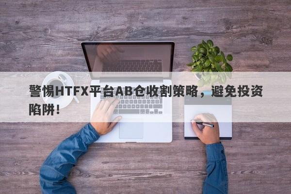 警惕HTFX平台AB仓收割策略，避免投资陷阱！-第1张图片-要懂汇