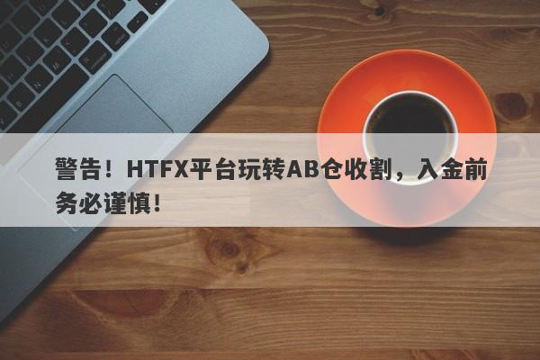 警告！HTFX平台玩转AB仓收割，入金前务必谨慎！-第1张图片-要懂汇