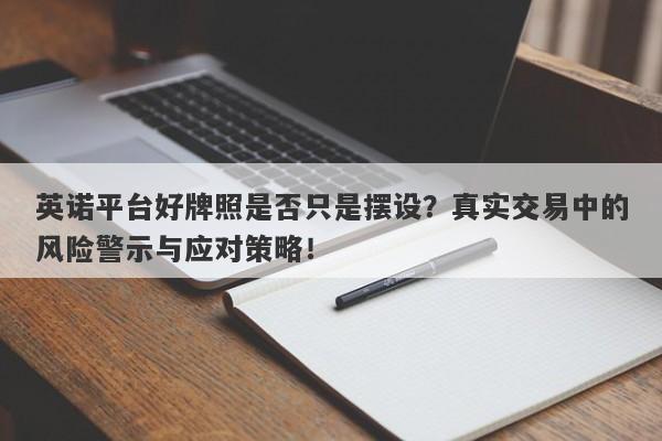 英诺平台好牌照是否只是摆设？真实交易中的风险警示与应对策略！-第1张图片-要懂汇