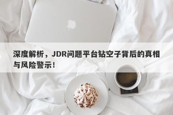 深度解析，JDR问题平台钻空子背后的真相与风险警示！-第1张图片-要懂汇