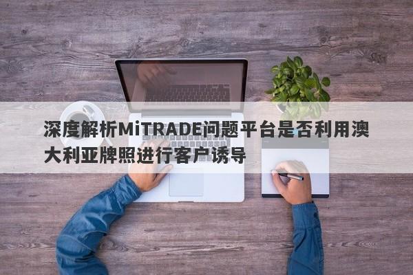 深度解析MiTRADE问题平台是否利用澳大利亚牌照进行客户诱导-第1张图片-要懂汇