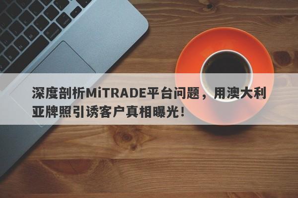 深度剖析MiTRADE平台问题，用澳大利亚牌照引诱客户真相曝光！-第1张图片-要懂汇