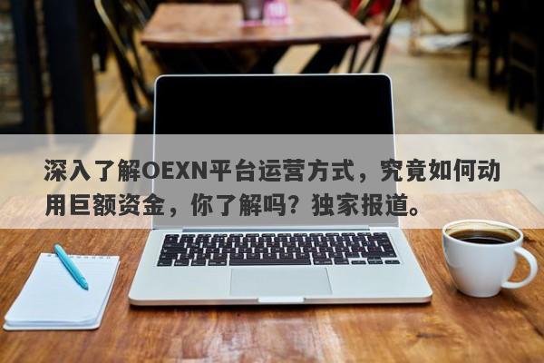 深入了解OEXN平台运营方式，究竟如何动用巨额资金，你了解吗？独家报道。-第1张图片-要懂汇