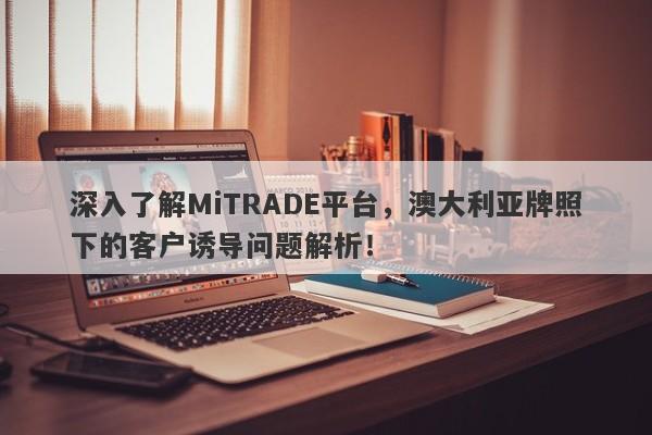 深入了解MiTRADE平台，澳大利亚牌照下的客户诱导问题解析！-第1张图片-要懂汇