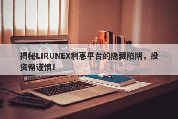 揭秘LIRUNEX利惠平台的隐藏陷阱，投资需谨慎！-第1张图片-要懂汇