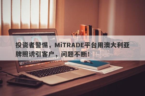 投资者警惕，MiTRADE平台用澳大利亚牌照诱引客户，问题不断！-第1张图片-要懂汇