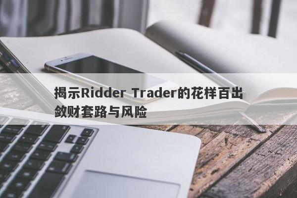 揭示Ridder Trader的花样百出敛财套路与风险-第1张图片-要懂汇