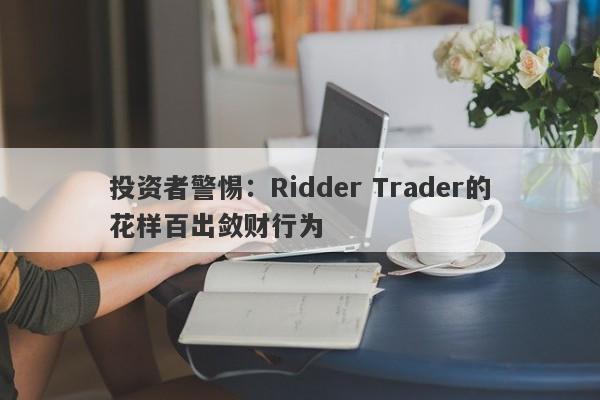 投资者警惕：Ridder Trader的花样百出敛财行为-第1张图片-要懂汇