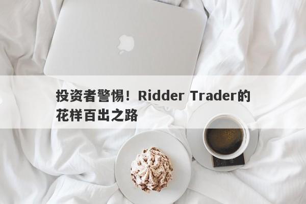 投资者警惕！Ridder Trader的花样百出之路-第1张图片-要懂汇