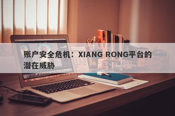 账户安全危机：XIANG RONG平台的潜在威胁-第1张图片-要懂汇