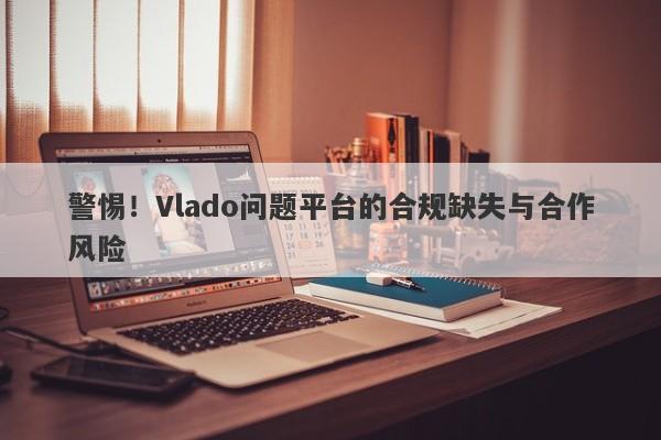 警惕！Vlado问题平台的合规缺失与合作风险-第1张图片-要懂汇