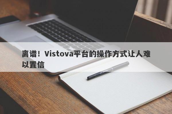 离谱！Vistova平台的操作方式让人难以置信-第1张图片-要懂汇