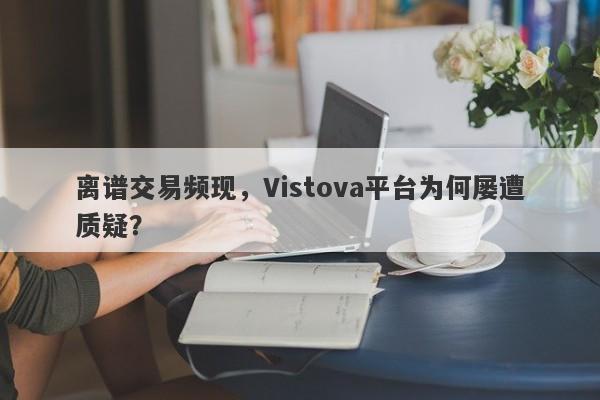 离谱交易频现，Vistova平台为何屡遭质疑？-第1张图片-要懂汇