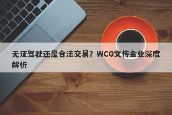 无证驾驶还是合法交易？WCG文传金业深度解析-第1张图片-要懂汇