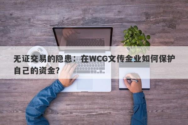 无证交易的隐患：在WCG文传金业如何保护自己的资金？-第1张图片-要懂汇