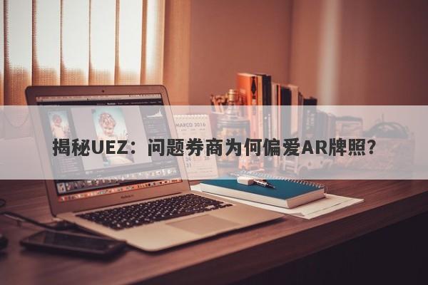 揭秘UEZ：问题券商为何偏爱AR牌照？-第1张图片-要懂汇