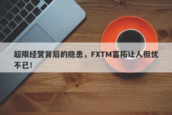 超限经营背后的隐患，FXTM富拓让人担忧不已！-第1张图片-要懂汇