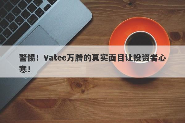 警惕！Vatee万腾的真实面目让投资者心寒！-第1张图片-要懂汇