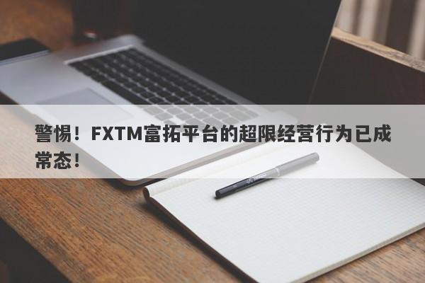 警惕！FXTM富拓平台的超限经营行为已成常态！-第1张图片-要懂汇