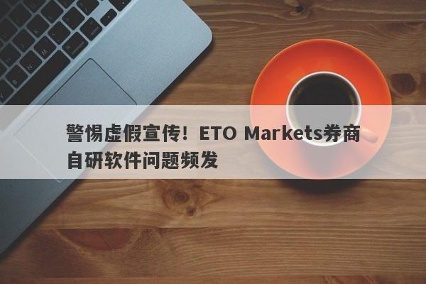 警惕虚假宣传！ETO Markets券商自研软件问题频发-第1张图片-要懂汇