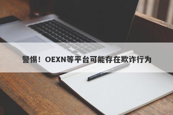 警惕！OEXN等平台可能存在欺诈行为-第1张图片-要懂汇