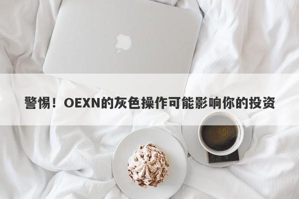 警惕！OEXN的灰色操作可能影响你的投资-第1张图片-要懂汇