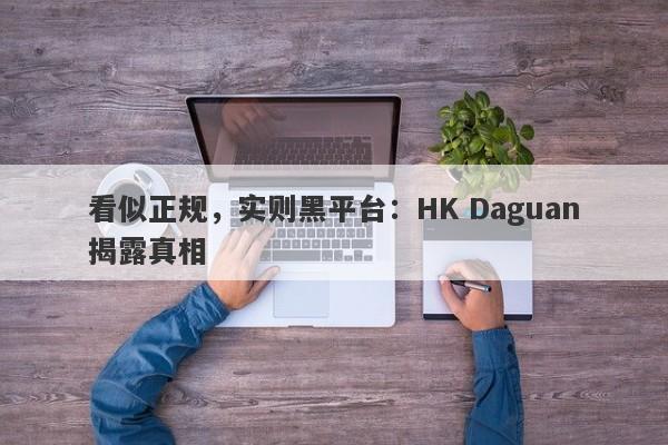 看似正规，实则黑平台：HK Daguan揭露真相-第1张图片-要懂汇