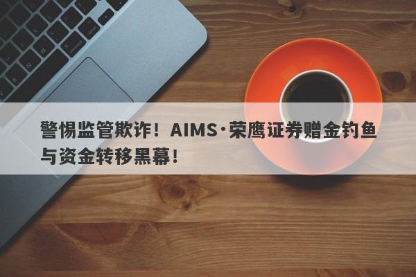 警惕监管欺诈！AIMS·荣鹰证券赠金钓鱼与资金转移黑幕！-第1张图片-要懂汇